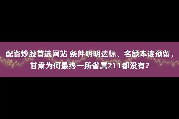 配资炒股首选网站 条件明明达标、名额本该预留，甘肃为何最终一所省属211都没有？