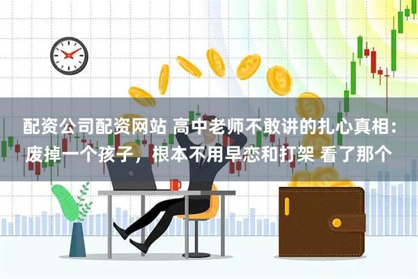 配资公司配资网站 高中老师不敢讲的扎心真相:废掉一个孩子,根本不用早恋和打架 看了那个