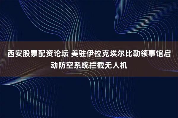 西安股票配资论坛 美驻伊拉克埃尔比勒领事馆启动防空系统拦截无人机