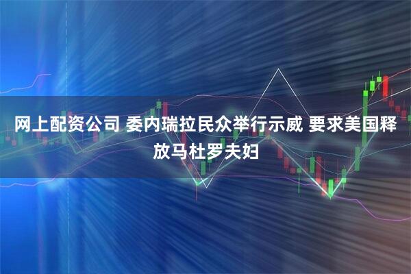 网上配资公司 委内瑞拉民众举行示威 要求美国释放马杜罗夫妇