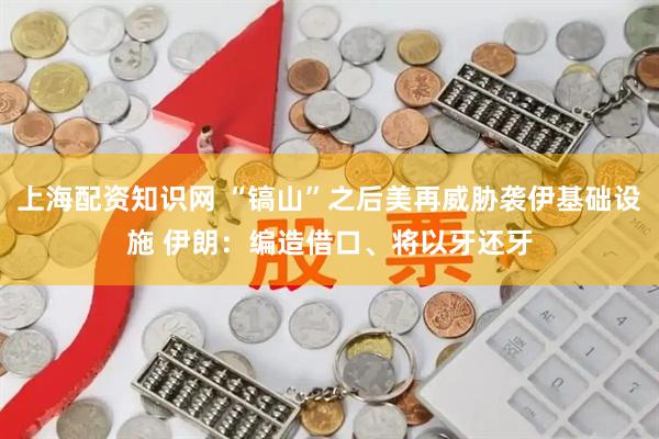 上海配资知识网 “镐山”之后美再威胁袭伊基础设施 伊朗:编造借口、将以牙还牙
